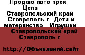 Продаю авто трек  › Цена ­ 2 450 - Ставропольский край, Ставрополь г. Дети и материнство » Игрушки   . Ставропольский край,Ставрополь г.